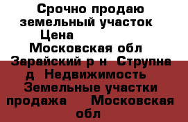 Срочно продаю земельный участок › Цена ­ 1 750 000 - Московская обл., Зарайский р-н, Струпна д. Недвижимость » Земельные участки продажа   . Московская обл.